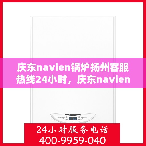 庆东navien锅炉扬州客服热线24小时，庆东navien锅炉扬州客服热线全天候服务，专业解答您的锅炉问题