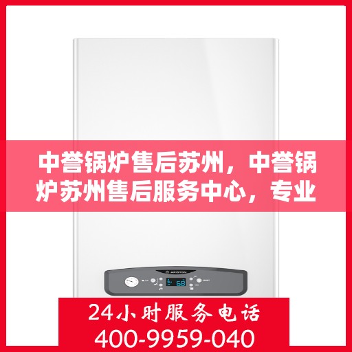 中誉锅炉售后苏州，中誉锅炉苏州售后服务中心，专业维护，无忧服务