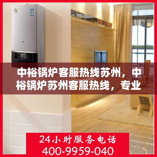 中裕锅炉客服热线苏州，中裕锅炉苏州客服热线，专业解答，贴心服务