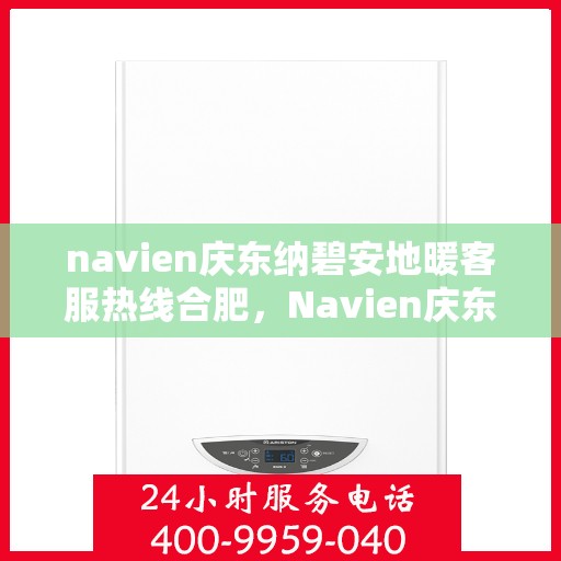 navien庆东纳碧安地暖客服热线合肥，Navien庆东纳碧安地暖合肥客服热线全攻略，专业解答，温暖无忧