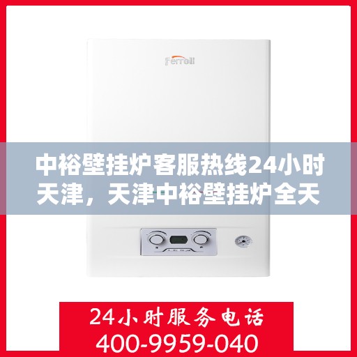 中裕壁挂炉客服热线24小时天津，天津中裕壁挂炉全天候客服热线，温暖服务不打烊