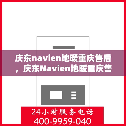 庆东navien地暖重庆售后，庆东Navien地暖重庆售后服务中心，专业售后，温暖您的生活