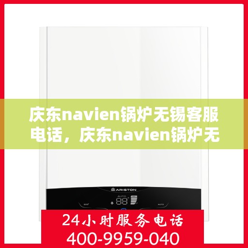 庆东navien锅炉无锡客服电话，庆东navien锅炉无锡客服热线，专业解答与售后无忧