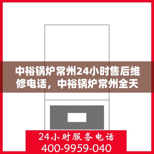中裕锅炉常州24小时售后维修电话，中裕锅炉常州全天候售后维修服务热线