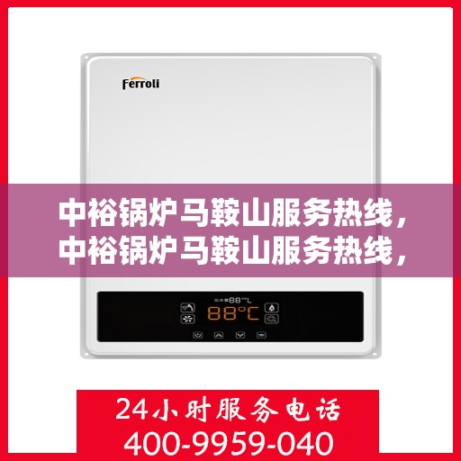 中裕锅炉马鞍山服务热线，中裕锅炉马鞍山服务热线，专业维修与保养，一站式解决方案提供商