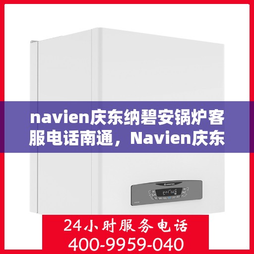 navien庆东纳碧安锅炉客服电话南通，Navien庆东纳碧安锅炉南通客服热线及咨询电话号码