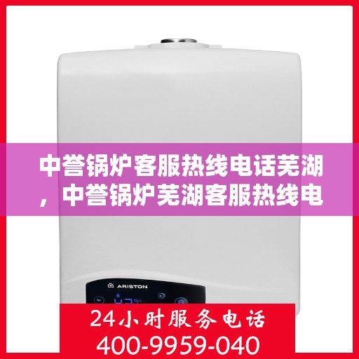 中誉锅炉客服热线电话芜湖，中誉锅炉芜湖客服热线电话揭秘，专业解答，贴心服务