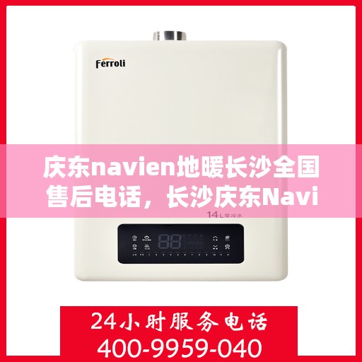 庆东navien地暖长沙全国售后电话，长沙庆东Navien地暖全国售后电话及维修服务解析