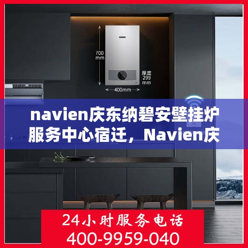 navien庆东纳碧安壁挂炉服务中心宿迁，Navien庆东纳碧安壁挂炉宿迁服务中心，专业维修与保养，温暖您的生活