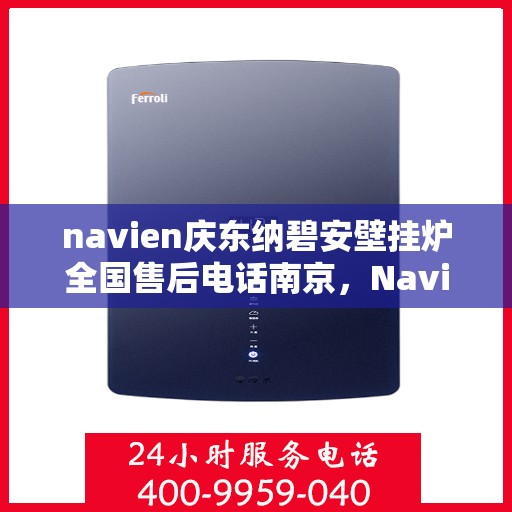 navien庆东纳碧安壁挂炉全国售后电话南京，Navien庆东纳碧安壁挂炉南京售后电话全解析，专业维修与一站式服务体验