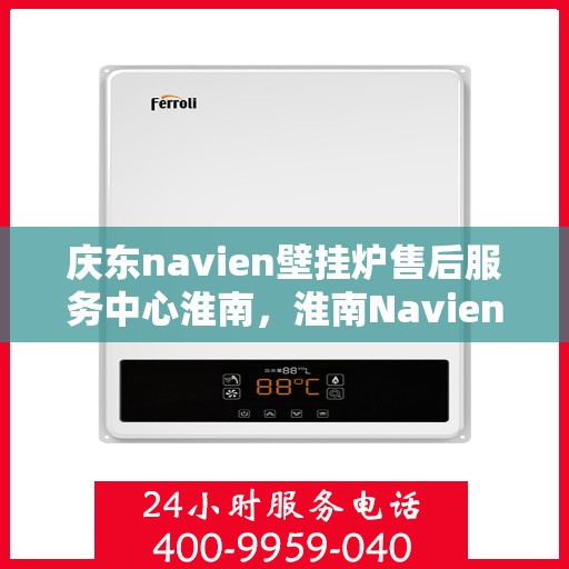 庆东navien壁挂炉售后服务中心淮南，淮南Navien壁挂炉售后服务中心，专业维修与全方位服务