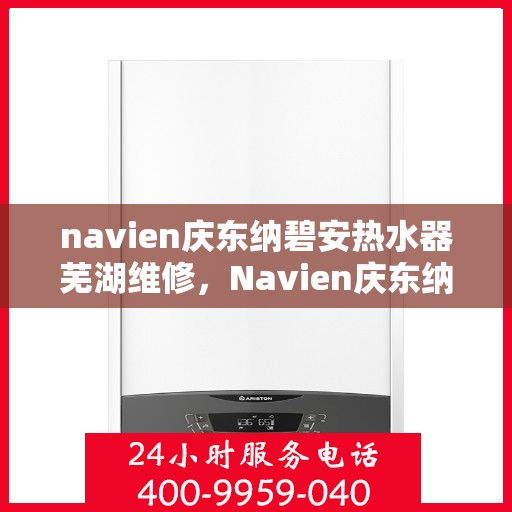 navien庆东纳碧安热水器芜湖维修，Navien庆东纳碧安热水器芜湖专业维修服务