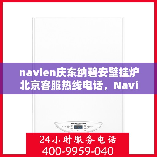 navien庆东纳碧安壁挂炉北京客服热线电话，Navien庆东纳碧安壁挂炉北京客服热线电话全攻略，专业解答，贴心服务！
