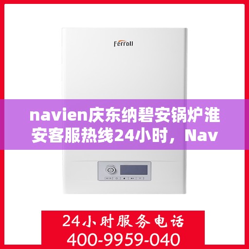 navien庆东纳碧安锅炉淮安客服热线24小时，Navien庆东纳碧安锅炉淮安客服热线全天候服务支持