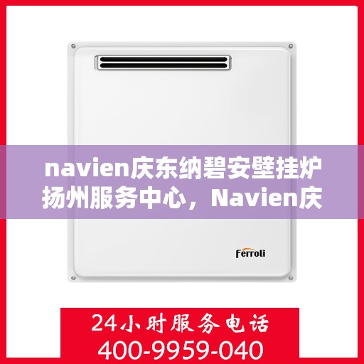 navien庆东纳碧安壁挂炉扬州服务中心，Navien庆东纳碧安壁挂炉扬州服务中心，专业维修与优质服务并行