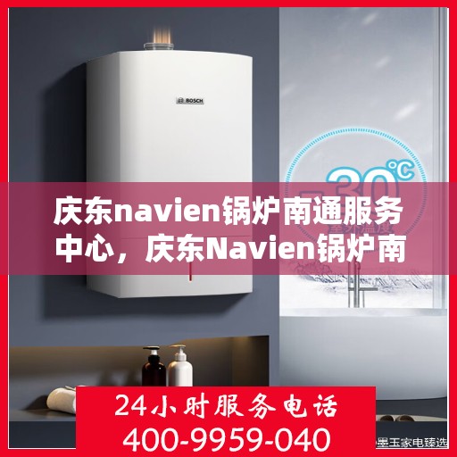 庆东navien锅炉南通服务中心，庆东Navien锅炉南通服务中心，专业维护与高效运行的保障