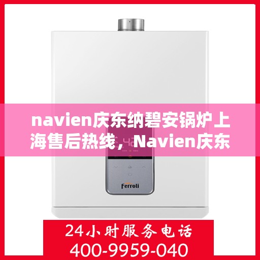 navien庆东纳碧安锅炉上海售后热线，Navien庆东纳碧安锅炉上海售后热线专业服务，为您的锅炉保驾护航