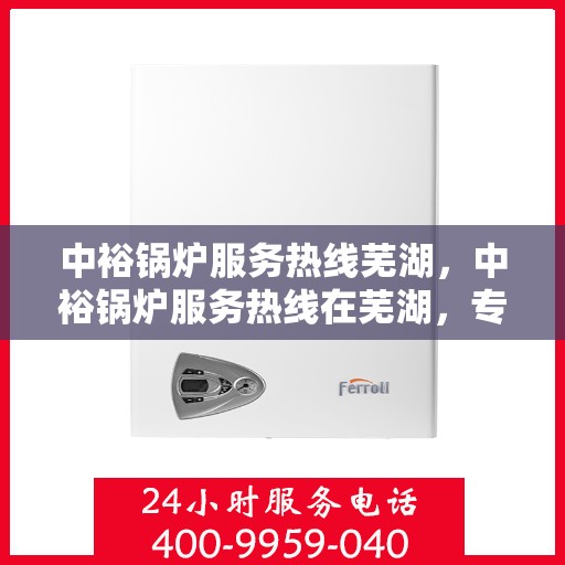 中裕锅炉服务热线芜湖，中裕锅炉服务热线在芜湖，专业维修与保养一站式解决方案