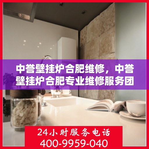 中誉壁挂炉合肥维修，中誉壁挂炉合肥专业维修服务团队解析与解决方案