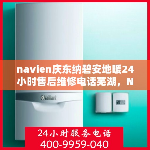 navien庆东纳碧安地暖24小时售后维修电话芜湖，Navien庆东纳碧安地暖专业维修团队全天候售后支持，芜湖地区售后维修电话一键解决故障！