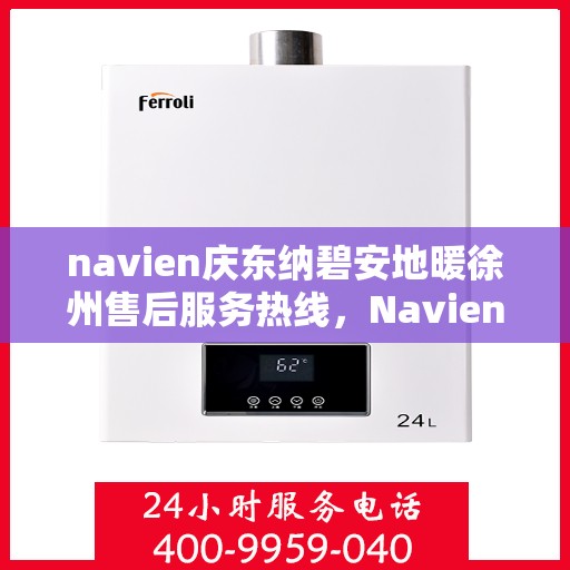navien庆东纳碧安地暖徐州售后服务热线，Navien庆东纳碧安地暖徐州售后服务中心热线，专业维修服务热线揭秘