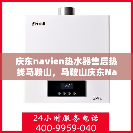 庆东navien热水器售后热线马鞍山，马鞍山庆东Navien热水器售后热线专业服务，贴心保障您的热水体验