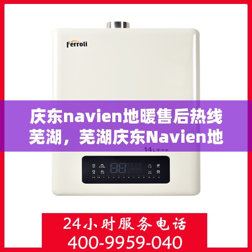 庆东navien地暖售后热线芜湖，芜湖庆东Navien地暖售后服务热线及支持全解析