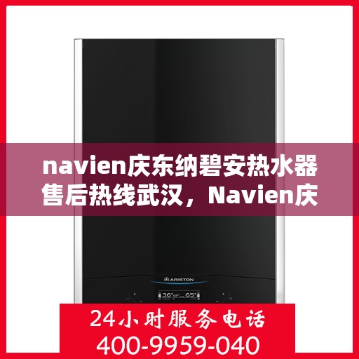 navien庆东纳碧安热水器售后热线武汉，Navien庆东纳碧安热水器武汉售后热线及维修服务指南
