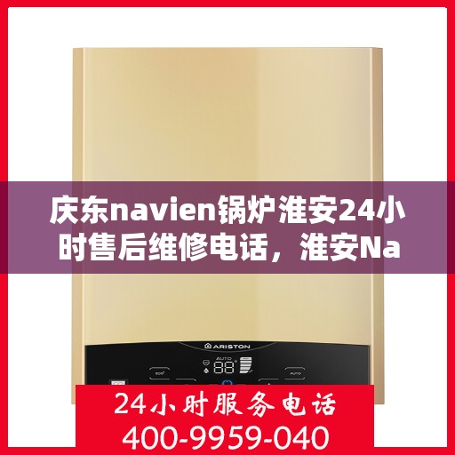 庆东navien锅炉淮安24小时售后维修电话，淮安Navien锅炉全天候售后维修热线，专业保障运行无忧