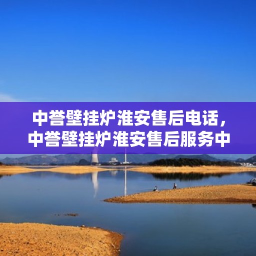 中誉壁挂炉淮安售后电话，中誉壁挂炉淮安售后服务中心联系电话