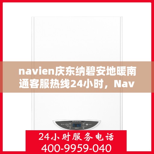 navien庆东纳碧安地暖南通客服热线24小时，Navien庆东纳碧安地暖南通客服热线全天候服务支持