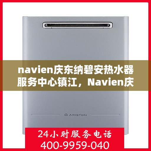 navien庆东纳碧安热水器服务中心镇江，Navien庆东纳碧安热水器镇江服务中心，专业维修与保养一站式解决方案