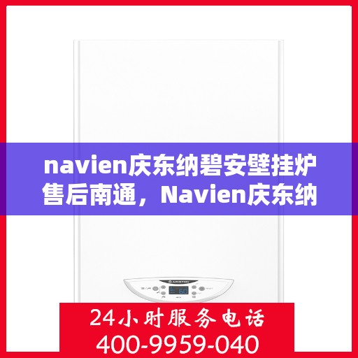 navien庆东纳碧安壁挂炉售后南通，Navien庆东纳碧安壁挂炉南通售后服务中心，专业维修与保养服务