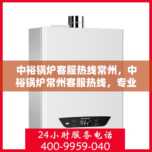 中裕锅炉客服热线常州，中裕锅炉常州客服热线，专业解答，贴心服务