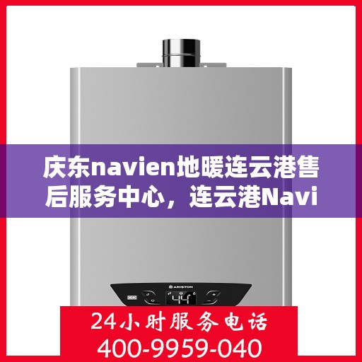庆东navien地暖连云港售后服务中心，连云港Navien地暖庆东售后服务中心，专业维修与贴心服务