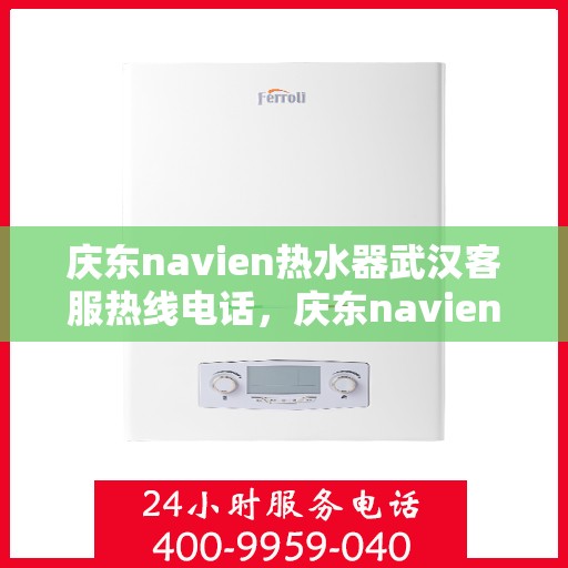 庆东navien热水器武汉客服热线电话，庆东navien热水器武汉客服热线全攻略，专业解答，贴心服务
