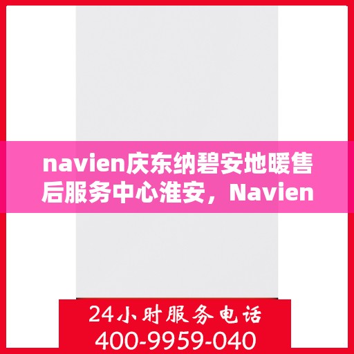 navien庆东纳碧安地暖售后服务中心淮安，Navien庆东纳碧安地暖淮安售后服务中心，专业维修，贴心服务