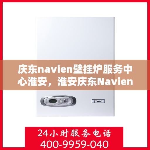 庆东navien壁挂炉服务中心淮安，淮安庆东Navien壁挂炉服务中心，专业维护，贴心服务