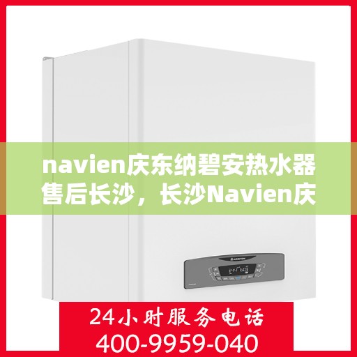 navien庆东纳碧安热水器售后长沙，长沙Navien庆东纳碧安热水器专业售后服务