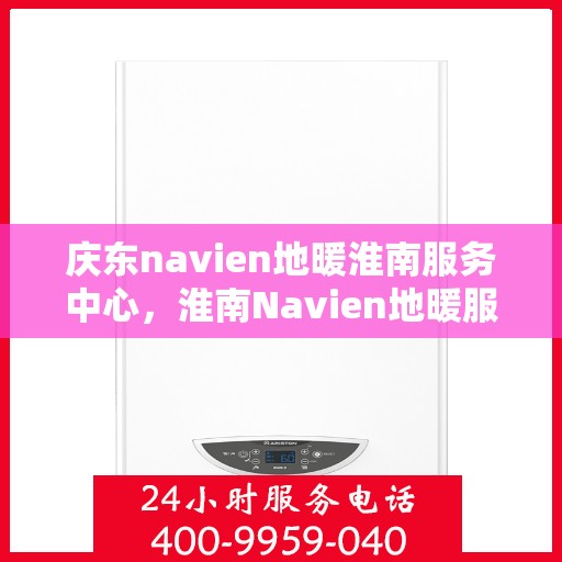 庆东navien地暖淮南服务中心，淮南Navien地暖服务中心，专业庆东地暖维护与安装