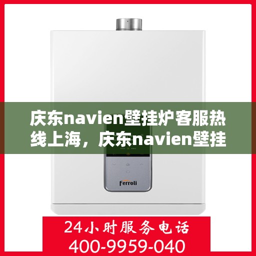 庆东navien壁挂炉客服热线上海，庆东navien壁挂炉上海客服热线全面服务指南