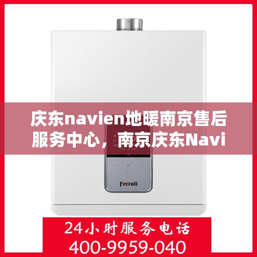 庆东navien地暖南京售后服务中心，南京庆东Navien地暖售后服务中心，专业维修与保养一站式服务