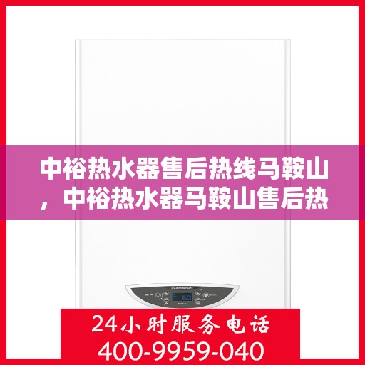 中裕热水器售后热线马鞍山，中裕热水器马鞍山售后热线及服务详解