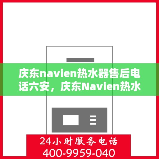 庆东navien热水器售后电话六安，庆东Navien热水器六安售后热线及服务一览