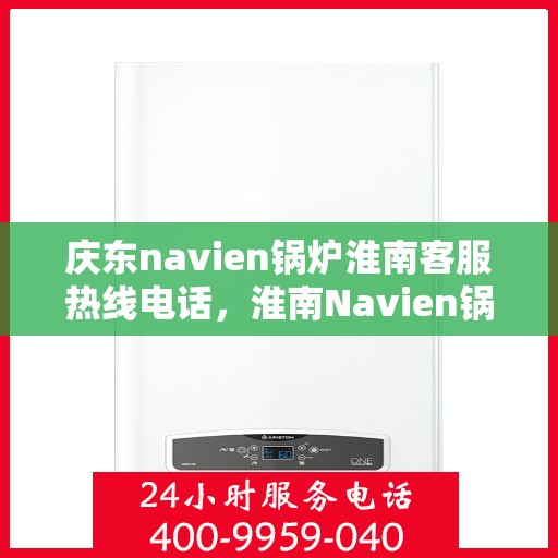庆东navien锅炉淮南客服热线电话，淮南Navien锅炉客服热线，专业解答，贴心服务