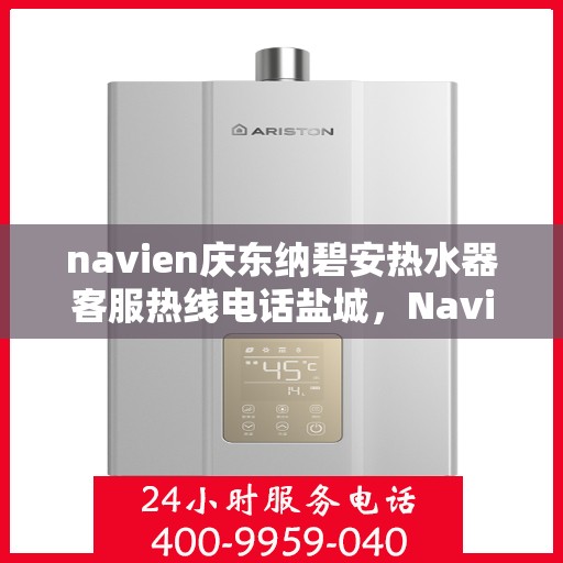 navien庆东纳碧安热水器客服热线电话盐城，Navien庆东纳碧安热水器盐城客服热线电话及维修服务指南