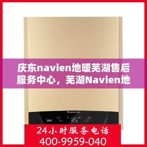 庆东navien地暖芜湖售后服务中心，芜湖Navien地暖庆东售后服务中心，专业维修与保养一站式服务