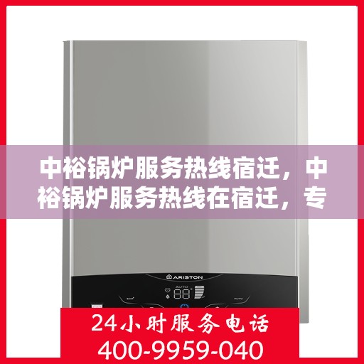 中裕锅炉服务热线宿迁，中裕锅炉服务热线在宿迁，专业解决方案与贴心服务一站式解决您的锅炉问题