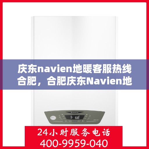 庆东navien地暖客服热线合肥，合肥庆东Navien地暖客服热线解答您的地暖问题