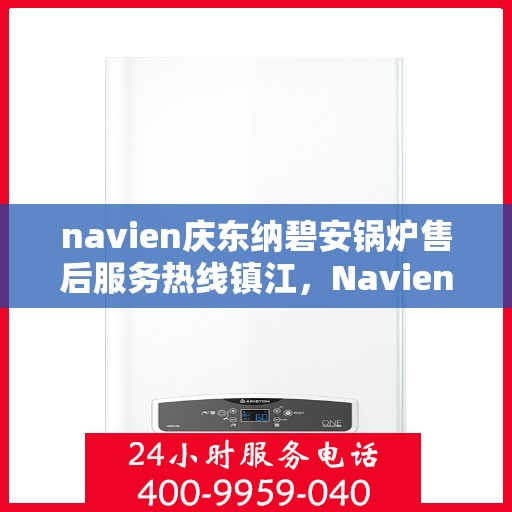 navien庆东纳碧安锅炉售后服务热线镇江，Navien庆东纳碧安锅炉镇江售后服务热线及专业维修支持